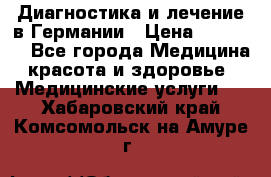 Диагностика и лечение в Германии › Цена ­ 59 000 - Все города Медицина, красота и здоровье » Медицинские услуги   . Хабаровский край,Комсомольск-на-Амуре г.